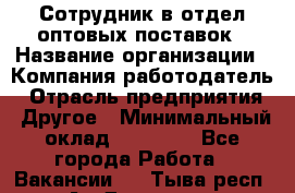 Сотрудник в отдел оптовых поставок › Название организации ­ Компания-работодатель › Отрасль предприятия ­ Другое › Минимальный оклад ­ 22 000 - Все города Работа » Вакансии   . Тыва респ.,Ак-Довурак г.